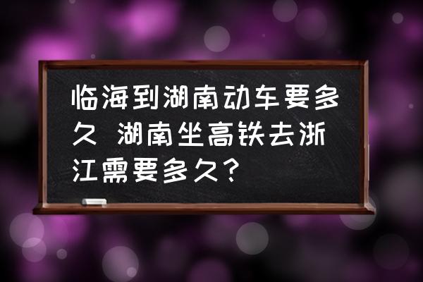 臨海到湖南動(dòng)車要多久 湖南坐高鐵去浙江需要多久？