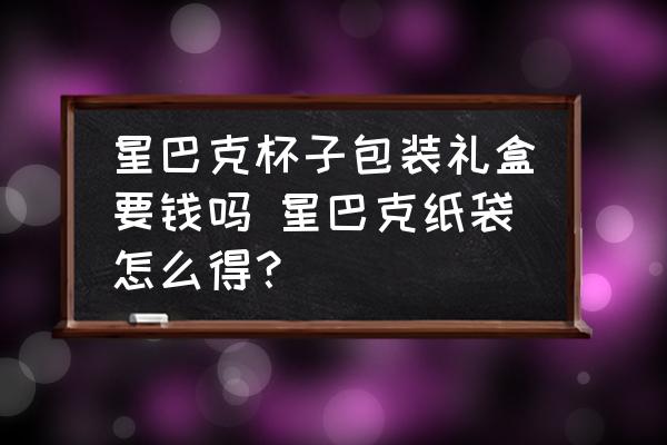 星巴克杯子包裝禮盒要錢嗎 星巴克紙袋怎么得？