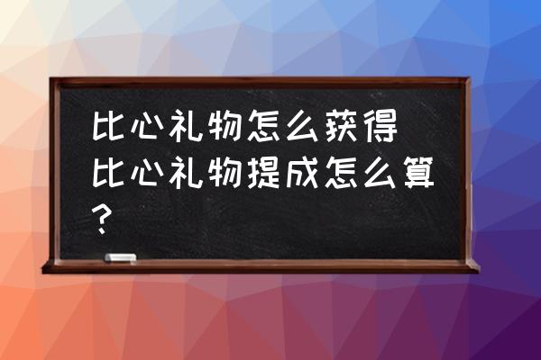 比心禮物怎么獲得(比心禮物提成怎么算？)