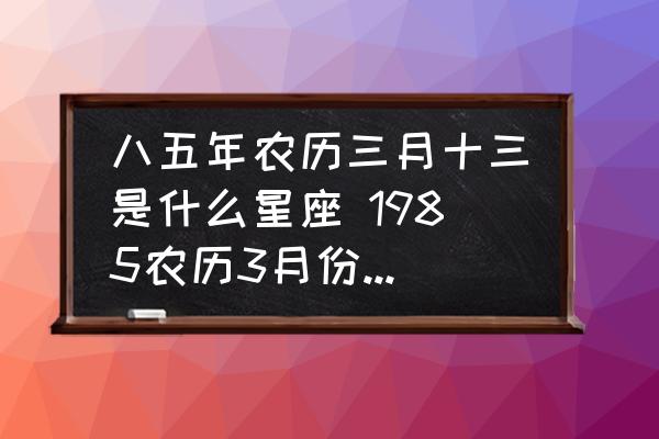 八五年農(nóng)歷三月十三是什么星座 1985農(nóng)歷3月份什么星座？