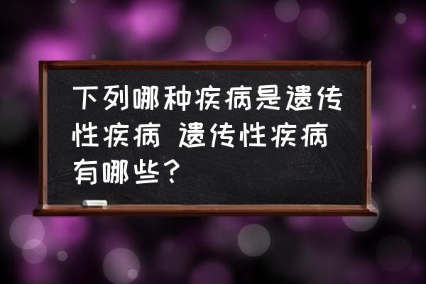 下列哪種疾病是遺傳性疾病 遺傳性疾病有哪些？