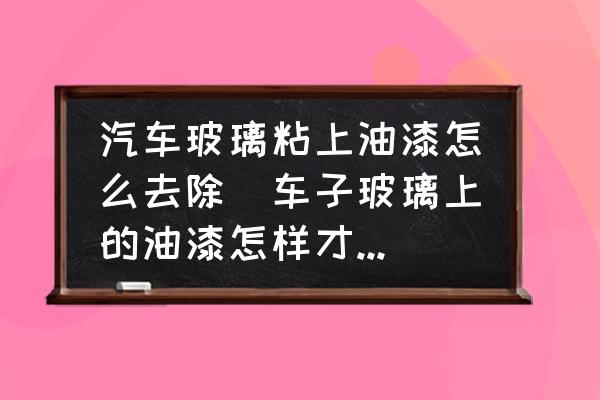 汽車玻璃粘上油漆怎么去除(車子玻璃上的油漆怎樣才能去掉？)