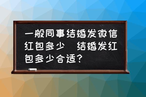一般同事結(jié)婚發(fā)微信紅包多少(結(jié)婚發(fā)紅包多少合適？)