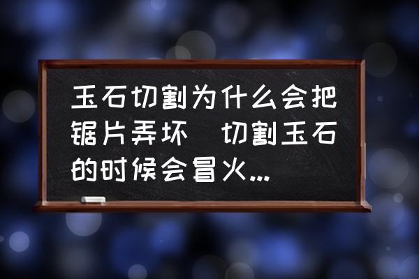 玉石切割為什么會(huì)把鋸片弄壞(切割玉石的時(shí)候會(huì)冒火星嗎？)