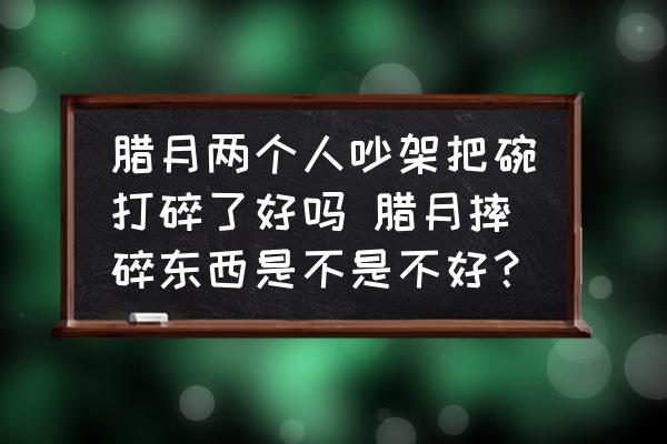 臘月兩個(gè)人吵架把碗打碎了好嗎 臘月摔碎東西是不是不好？
