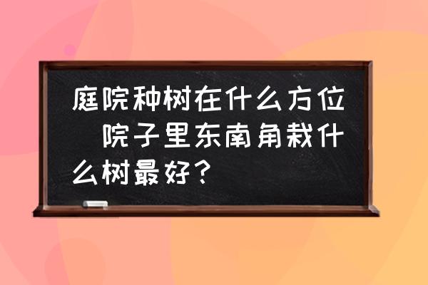 庭院種樹在什么方位(院子里東南角栽什么樹最好？)