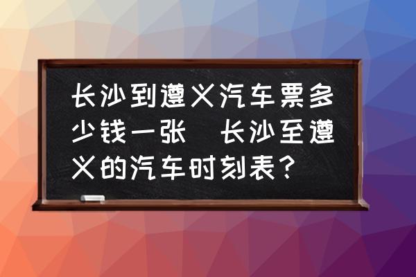 長(zhǎng)沙到遵義汽車(chē)票多少錢(qián)一張(長(zhǎng)沙至遵義的汽車(chē)時(shí)刻表？)