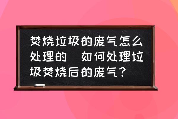 焚燒垃圾的廢氣怎么處理的(如何處理垃圾焚燒后的廢氣？)