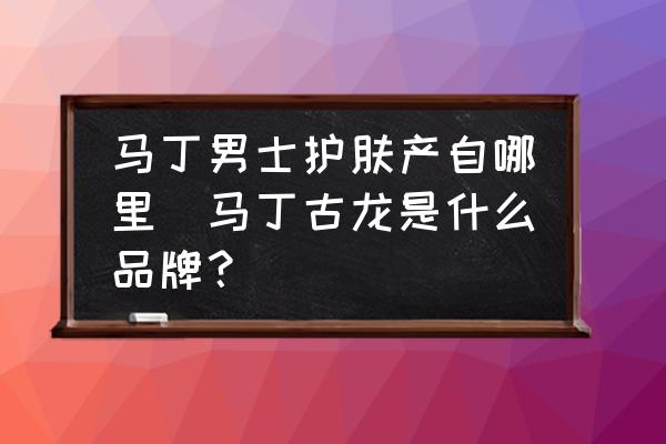 馬丁男士護(hù)膚產(chǎn)自哪里(馬丁古龍是什么品牌？)