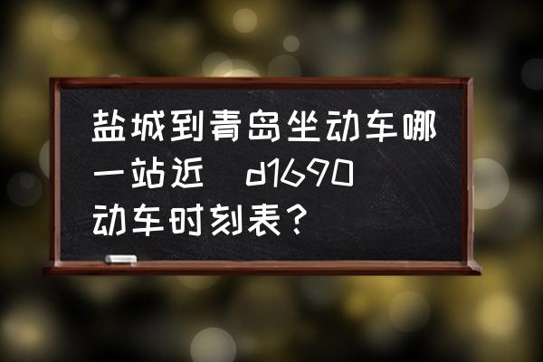 鹽城到青島坐動(dòng)車哪一站近(d1690動(dòng)車時(shí)刻表？)