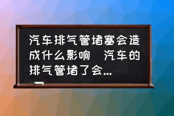 汽車排氣管堵塞會造成什么影響(汽車的排氣管堵了會怎么樣？)