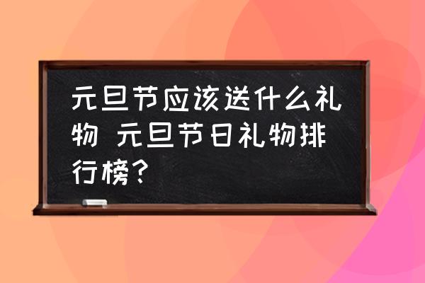 元旦節(jié)應該送什么禮物 元旦節(jié)日禮物排行榜？