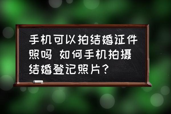 手機可以拍結婚證件照嗎 如何手機拍攝結婚登記照片？