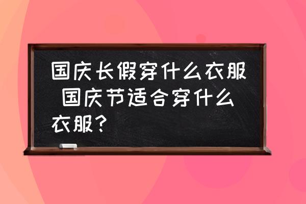 國慶長假穿什么衣服 國慶節(jié)適合穿什么衣服？