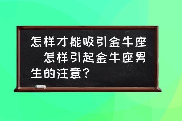 怎樣才能吸引金牛座(怎樣引起金牛座男生的注意？)