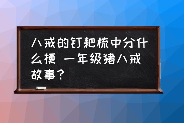八戒的釘耙梳中分什么梗 一年級(jí)豬八戒故事？