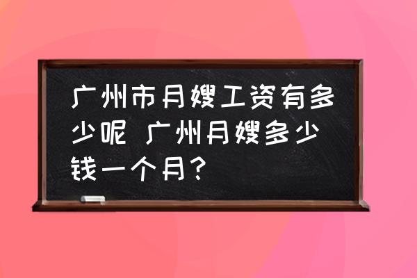 廣州市月嫂工資有多少呢 廣州月嫂多少錢(qián)一個(gè)月？