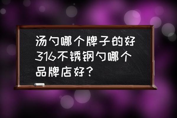 湯勺哪個牌子的好(316不銹鋼勺哪個品牌店好？)
