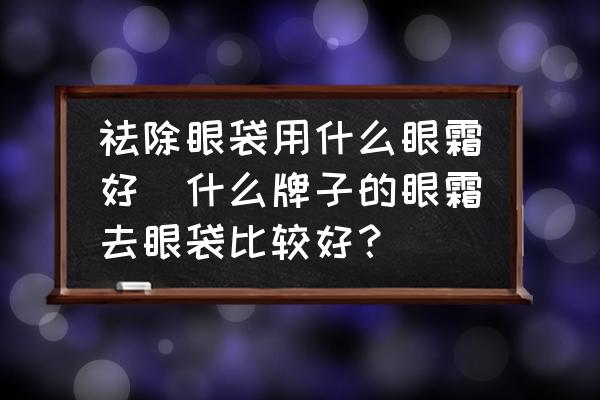 祛除眼袋用什么眼霜好(什么牌子的眼霜去眼袋比較好？)