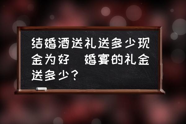 結婚酒送禮送多少現(xiàn)金為好(婚宴的禮金送多少？)
