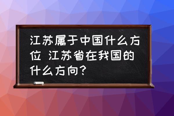 江蘇屬于中國什么方位 江蘇省在我國的什么方向？