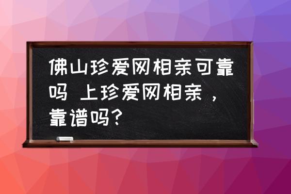 佛山珍愛網(wǎng)相親可靠嗎 上珍愛網(wǎng)相親，靠譜嗎？
