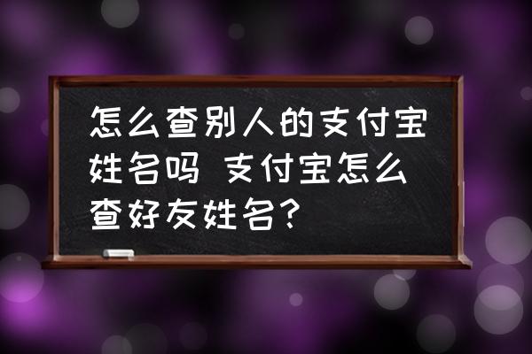 怎么查別人的支付寶姓名嗎 支付寶怎么查好友姓名？
