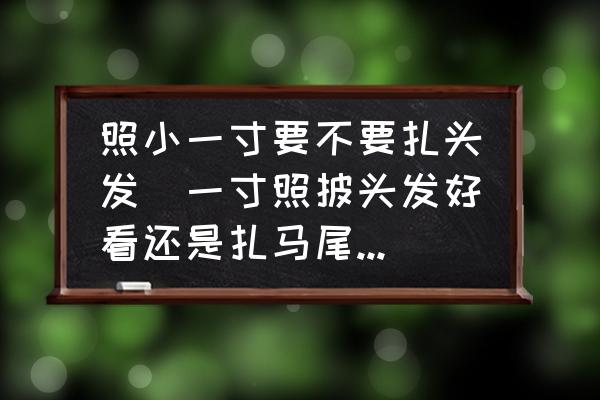 照小一寸要不要扎頭發(fā)(一寸照披頭發(fā)好看還是扎馬尾好看？)