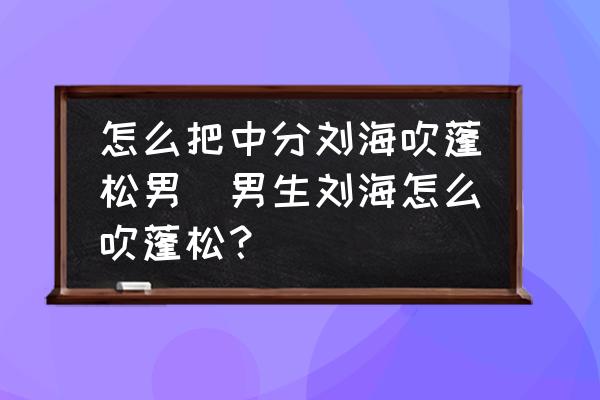 怎么把中分劉海吹蓬松男(男生劉海怎么吹蓬松？)