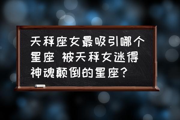 天秤座女最吸引哪個星座 被天秤女迷得神魂顛倒的星座？