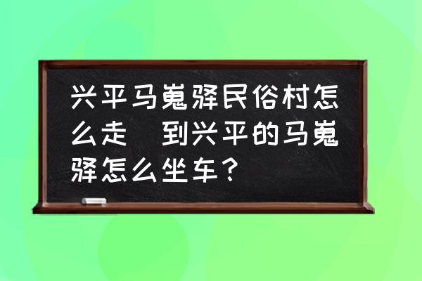 興平馬嵬驛民俗村怎么走(到興平的馬嵬驛怎么坐車？)