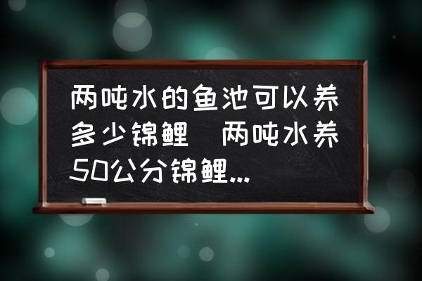 兩噸水的魚池可以養(yǎng)多少錦鯉(兩噸水養(yǎng)50公分錦鯉幾條？)