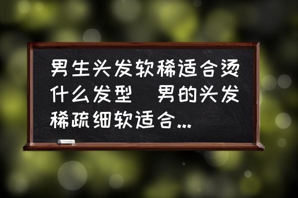 男生頭發(fā)軟稀適合燙什么發(fā)型(男的頭發(fā)稀疏細(xì)軟適合做什么發(fā)型？)