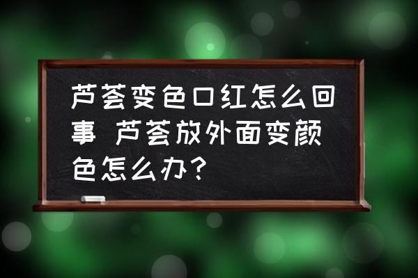蘆薈變色口紅怎么回事 蘆薈放外面變顏色怎么辦？