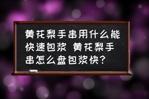 黃花梨手串用什么能快速包漿 黃花梨手串怎么盤包漿快？