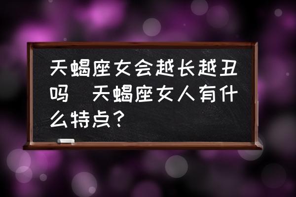 天蝎座女會(huì)越長(zhǎng)越丑嗎(天蝎座女人有什么特點(diǎn)？)