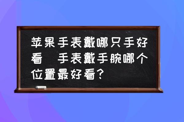 蘋果手表戴哪只手好看(手表戴手腕哪個位置最好看？)