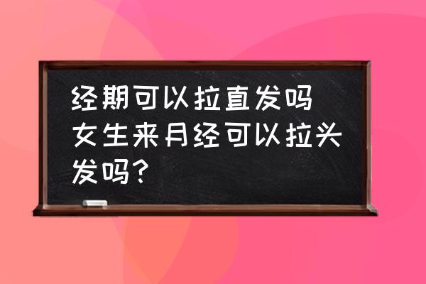 經(jīng)期可以拉直發(fā)嗎(女生來月經(jīng)可以拉頭發(fā)嗎？)