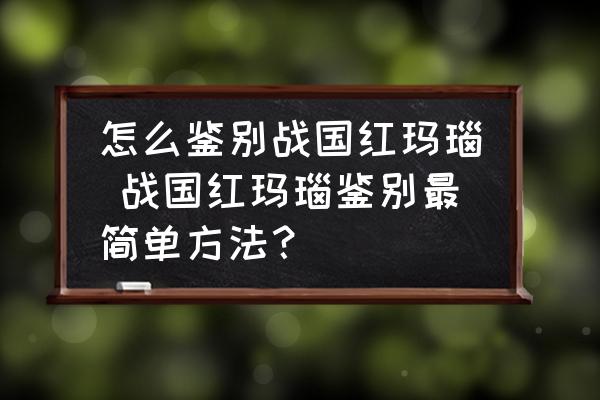 怎么鑒別戰(zhàn)國(guó)紅瑪瑙 戰(zhàn)國(guó)紅瑪瑙鑒別最簡(jiǎn)單方法？