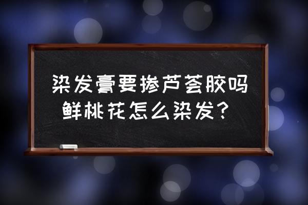 染發(fā)膏要摻蘆薈膠嗎 鮮桃花怎么染發(fā)？