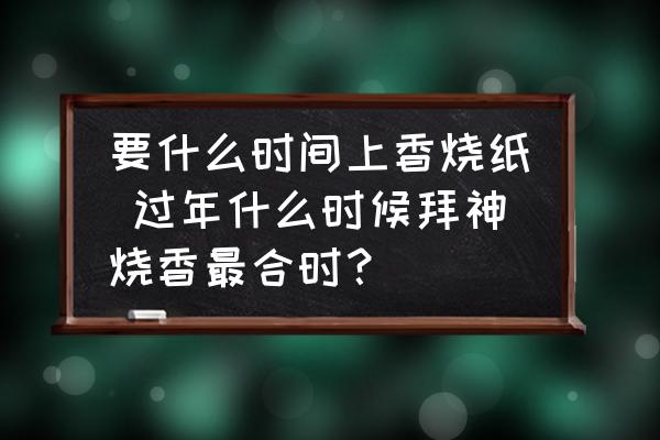 要什么時(shí)間上香燒紙 過(guò)年什么時(shí)候拜神燒香最合時(shí)？
