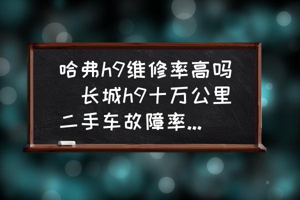 哈弗h9維修率高嗎(長城h9十萬公里二手車故障率高嗎？)