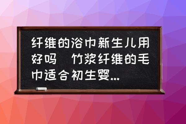 纖維的浴巾新生兒用好嗎(竹漿纖維的毛巾適合初生嬰幼兒嗎？)