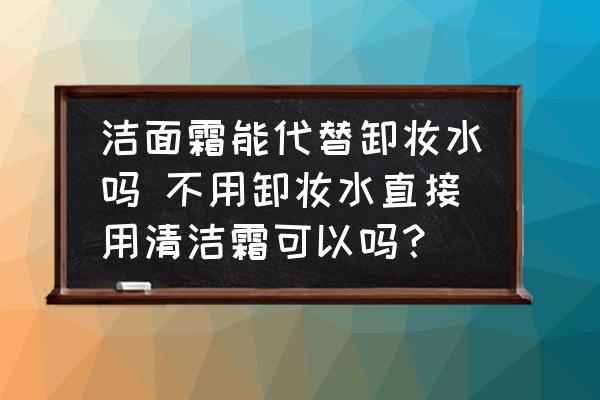 潔面霜能代替卸妝水嗎 不用卸妝水直接用清潔霜可以嗎？