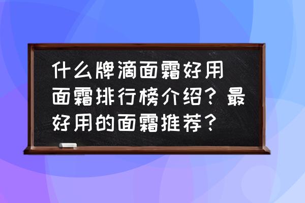 什么牌滴面霜好用(面霜排行榜介紹？最好用的面霜推薦？)