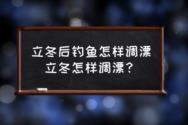 立冬后釣魚怎樣調(diào)漂(立冬怎樣調(diào)漂？)