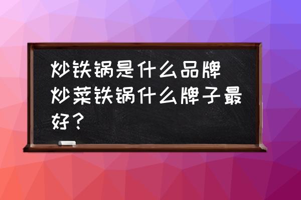 炒鐵鍋是什么品牌(炒菜鐵鍋什么牌子最好？)