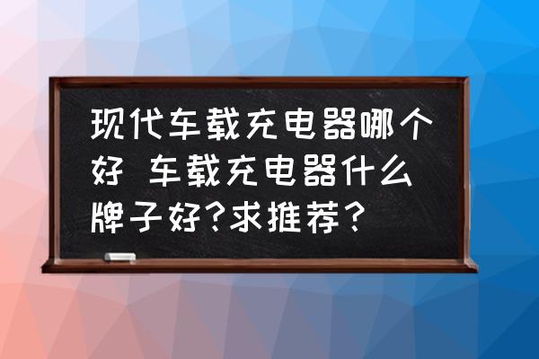現(xiàn)代車載充電器哪個(gè)好 車載充電器什么牌子好?求推薦？