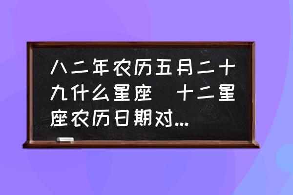 八二年農(nóng)歷五月二十九什么星座(十二星座農(nóng)歷日期對(duì)照表？)