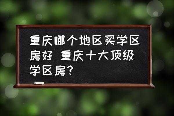 重慶哪個(gè)地區(qū)買學(xué)區(qū)房好 重慶十大頂級(jí)學(xué)區(qū)房？